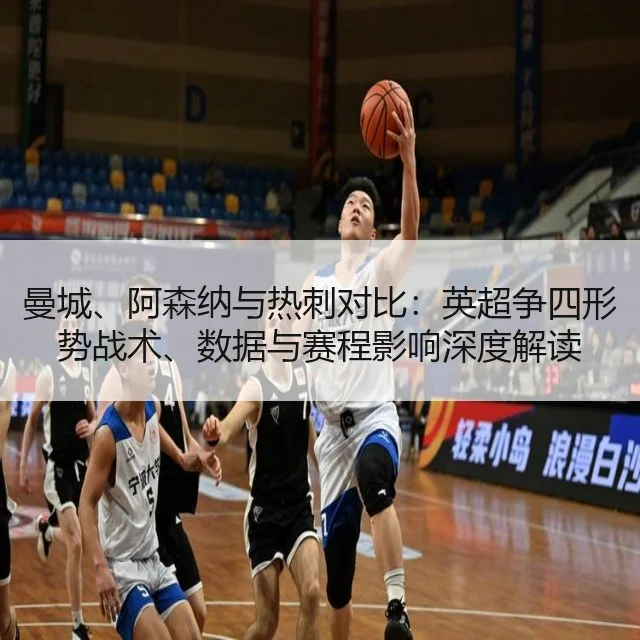 曼城、阿森纳与热刺对比:英超争四形势战术、数据与赛程影响深度解读